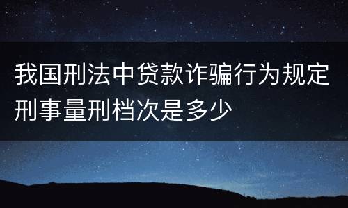 我国刑法中贷款诈骗行为规定刑事量刑档次是多少