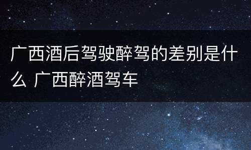 广西酒后驾驶醉驾的差别是什么 广西醉酒驾车