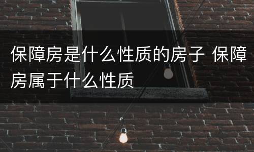 保障房是什么性质的房子 保障房属于什么性质
