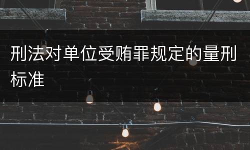 刑法对单位受贿罪规定的量刑标准