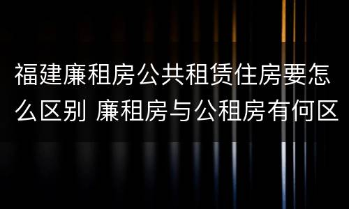 福建廉租房公共租赁住房要怎么区别 廉租房与公租房有何区别