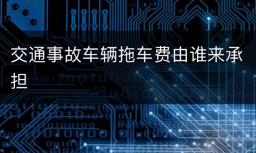 交通事故车辆拖车费由谁来承担