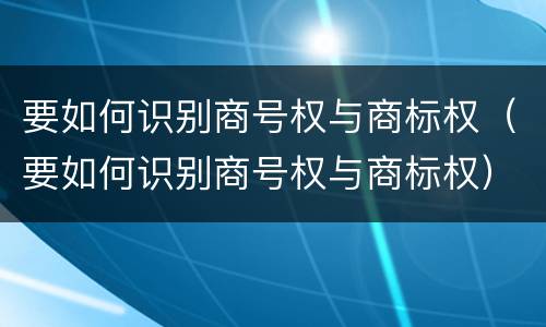 要如何识别商号权与商标权（要如何识别商号权与商标权）