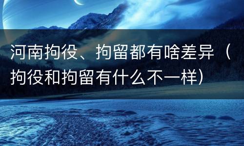 河南拘役、拘留都有啥差异（拘役和拘留有什么不一样）