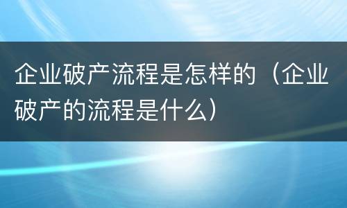企业破产流程是怎样的（企业破产的流程是什么）