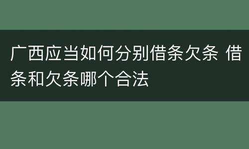 广西应当如何分别借条欠条 借条和欠条哪个合法