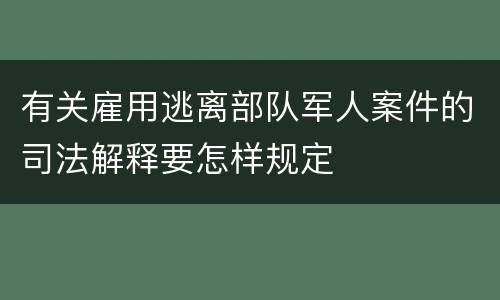有关雇用逃离部队军人案件的司法解释要怎样规定
