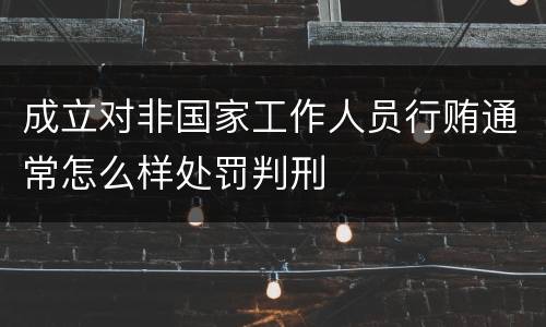 成立对非国家工作人员行贿通常怎么样处罚判刑