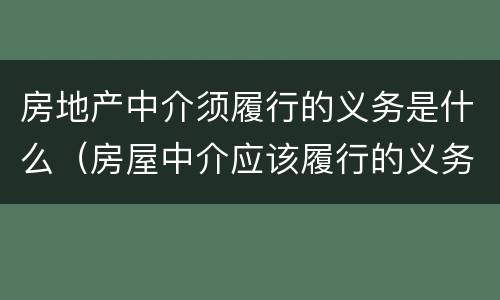 房地产中介须履行的义务是什么（房屋中介应该履行的义务）