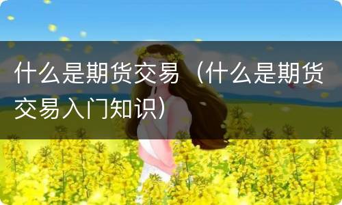 什么是期货交易（什么是期货交易入门知识）