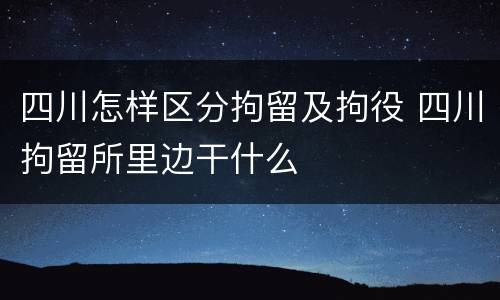 四川怎样区分拘留及拘役 四川拘留所里边干什么