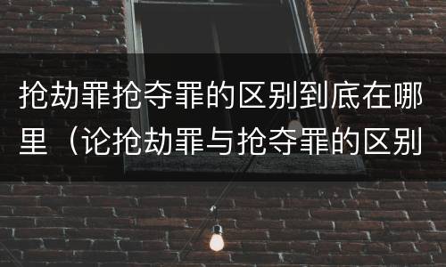 抢劫罪抢夺罪的区别到底在哪里（论抢劫罪与抢夺罪的区别）