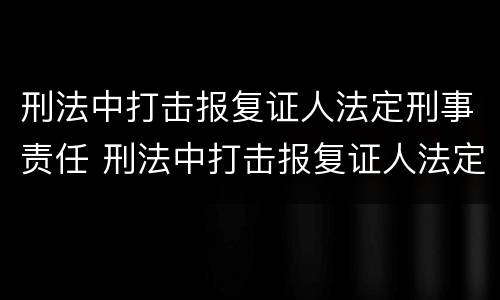 刑法中打击报复证人法定刑事责任 刑法中打击报复证人法定刑事责任的规定