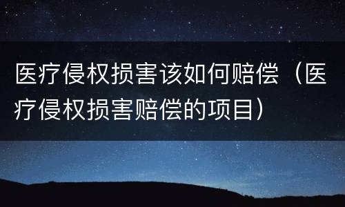 医疗侵权损害该如何赔偿（医疗侵权损害赔偿的项目）