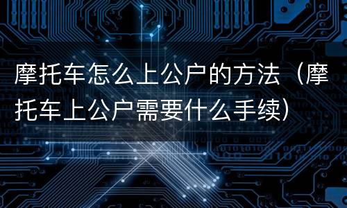 摩托车怎么上公户的方法（摩托车上公户需要什么手续）