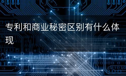 专利和商业秘密区别有什么体现