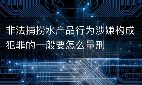 非法捕捞水产品行为涉嫌构成犯罪的一般要怎么量刑