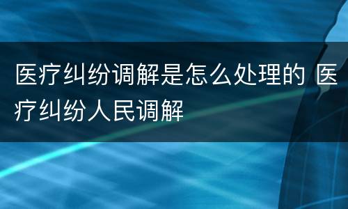 医疗纠纷调解是怎么处理的 医疗纠纷人民调解