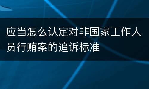 应当怎么认定对非国家工作人员行贿案的追诉标准