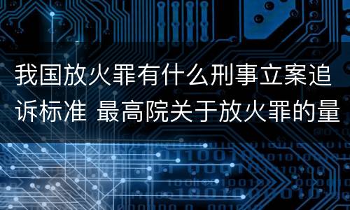 我国放火罪有什么刑事立案追诉标准 最高院关于放火罪的量刑标准