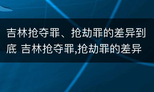 吉林抢夺罪、抢劫罪的差异到底 吉林抢夺罪,抢劫罪的差异到底多大