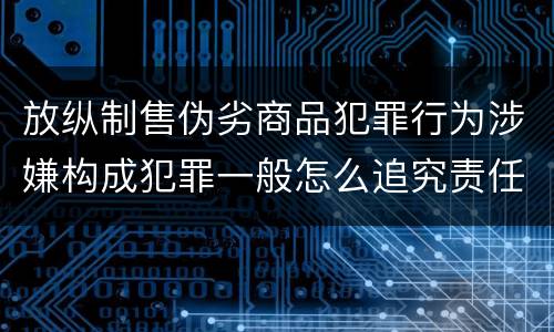放纵制售伪劣商品犯罪行为涉嫌构成犯罪一般怎么追究责任