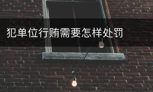 犯单位行贿需要怎样处罚