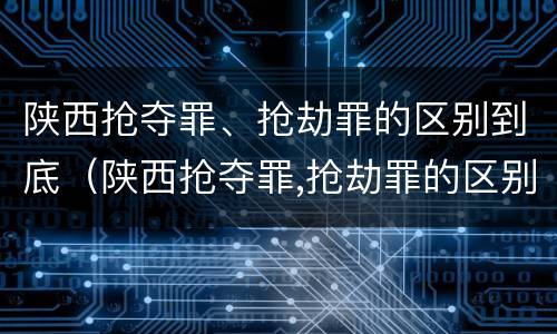 陕西抢夺罪、抢劫罪的区别到底（陕西抢夺罪,抢劫罪的区别到底是）