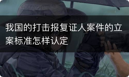 我国的打击报复证人案件的立案标准怎样认定