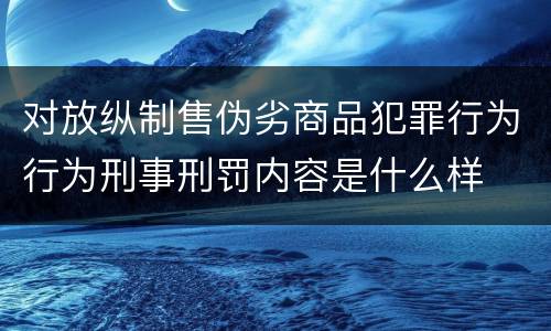 对放纵制售伪劣商品犯罪行为行为刑事刑罚内容是什么样