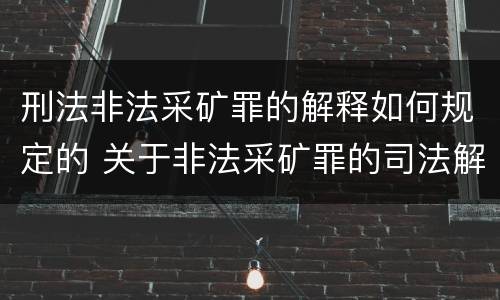 刑法非法采矿罪的解释如何规定的 关于非法采矿罪的司法解释