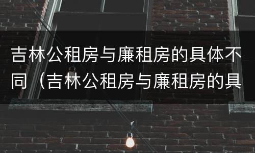 吉林公租房与廉租房的具体不同（吉林公租房与廉租房的具体不同点）