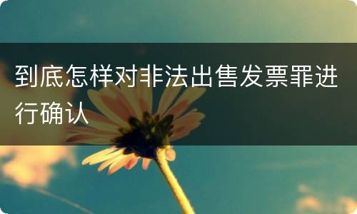 到底怎样对非法出售发票罪进行确认