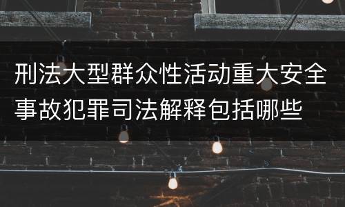 刑法大型群众性活动重大安全事故犯罪司法解释包括哪些