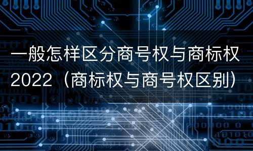 一般怎样区分商号权与商标权2022（商标权与商号权区别）