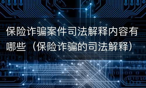 保险诈骗案件司法解释内容有哪些（保险诈骗的司法解释）