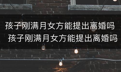 孩子刚满月女方能提出离婚吗 孩子刚满月女方能提出离婚吗