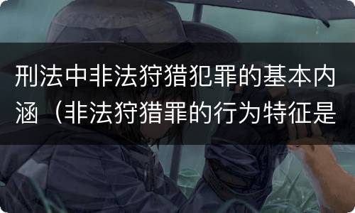 刑法中非法狩猎犯罪的基本内涵（非法狩猎罪的行为特征是）