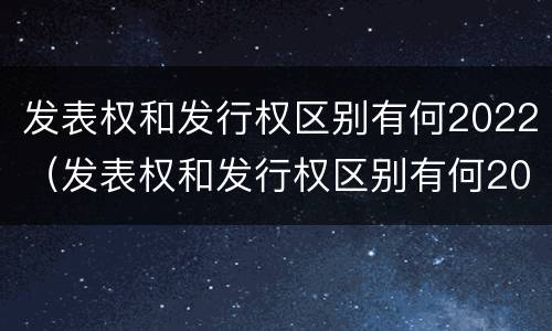 发表权和发行权区别有何2022（发表权和发行权区别有何2022年8月）