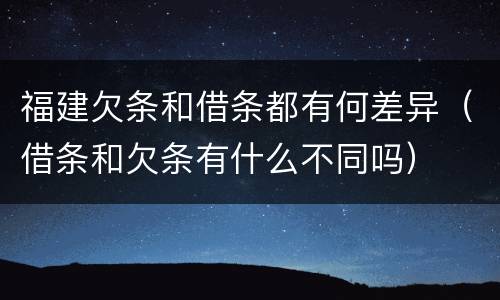 福建欠条和借条都有何差异（借条和欠条有什么不同吗）