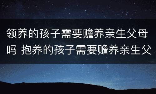 领养的孩子需要赡养亲生父母吗 抱养的孩子需要赡养亲生父母吗