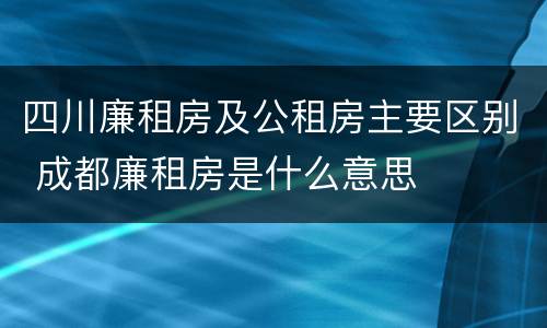 四川廉租房及公租房主要区别 成都廉租房是什么意思