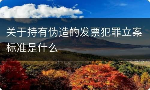 关于持有伪造的发票犯罪立案标准是什么