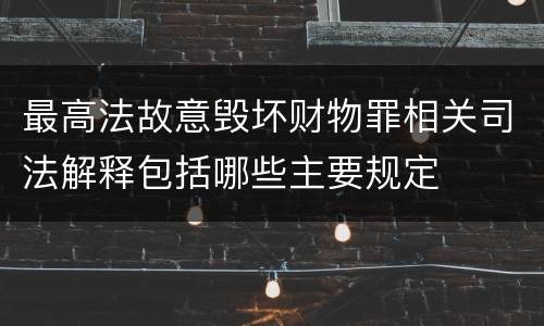 最高法故意毁坏财物罪相关司法解释包括哪些主要规定
