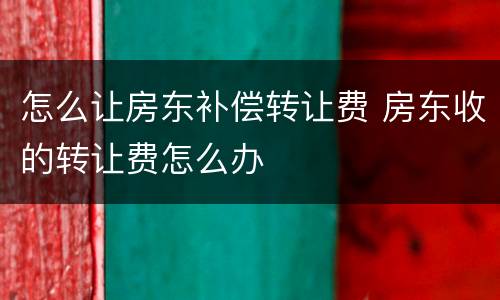 怎么让房东补偿转让费 房东收的转让费怎么办