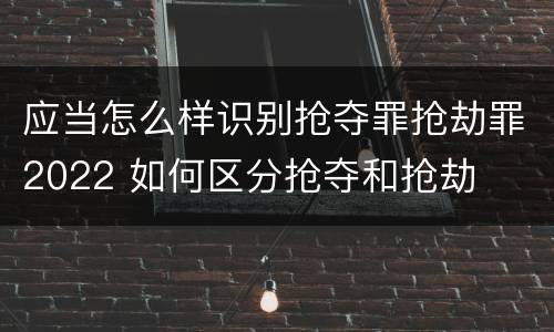 应当怎么样识别抢夺罪抢劫罪2022 如何区分抢夺和抢劫