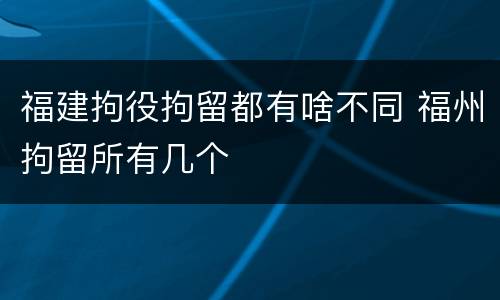 福建拘役拘留都有啥不同 福州拘留所有几个