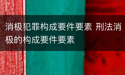 消极犯罪构成要件要素 刑法消极的构成要件要素