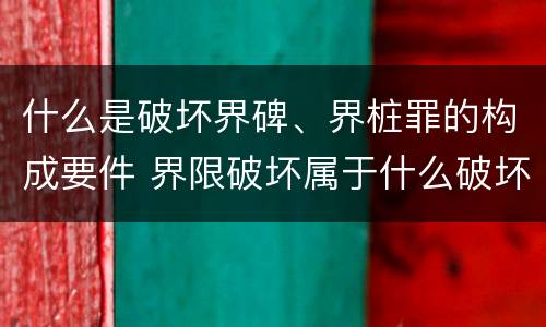 什么是破坏界碑、界桩罪的构成要件 界限破坏属于什么破坏