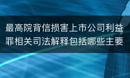 最高院背信损害上市公司利益罪相关司法解释包括哪些主要内容